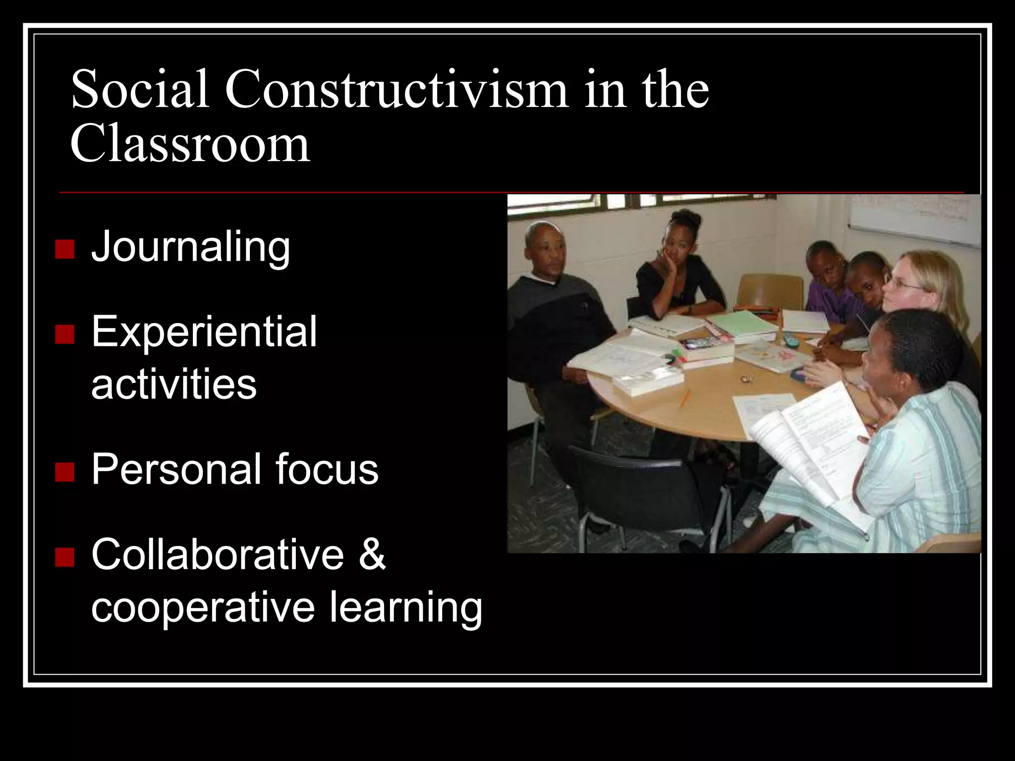 Social Constructivism in the
Classroom
 Journaling
 Experiential
activities
 Personal focus
 Collaborative &
cooperative learning
 