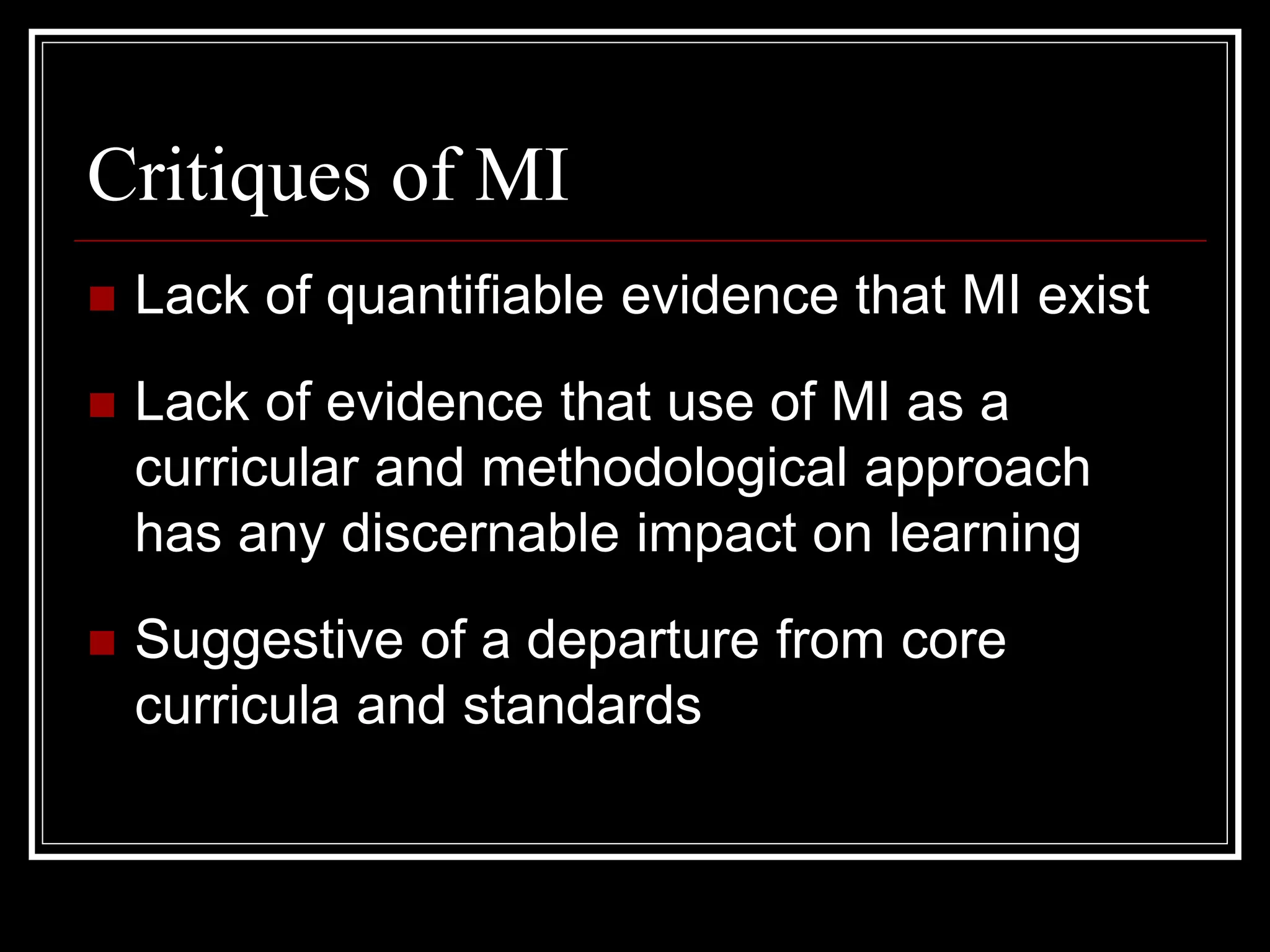 Critiques of MI
 Lack of quantifiable evidence that MI exist
 Lack of evidence that use of MI as a
curricular and methodological approach
has any discernable impact on learning
 Suggestive of a departure from core
curricula and standards
 