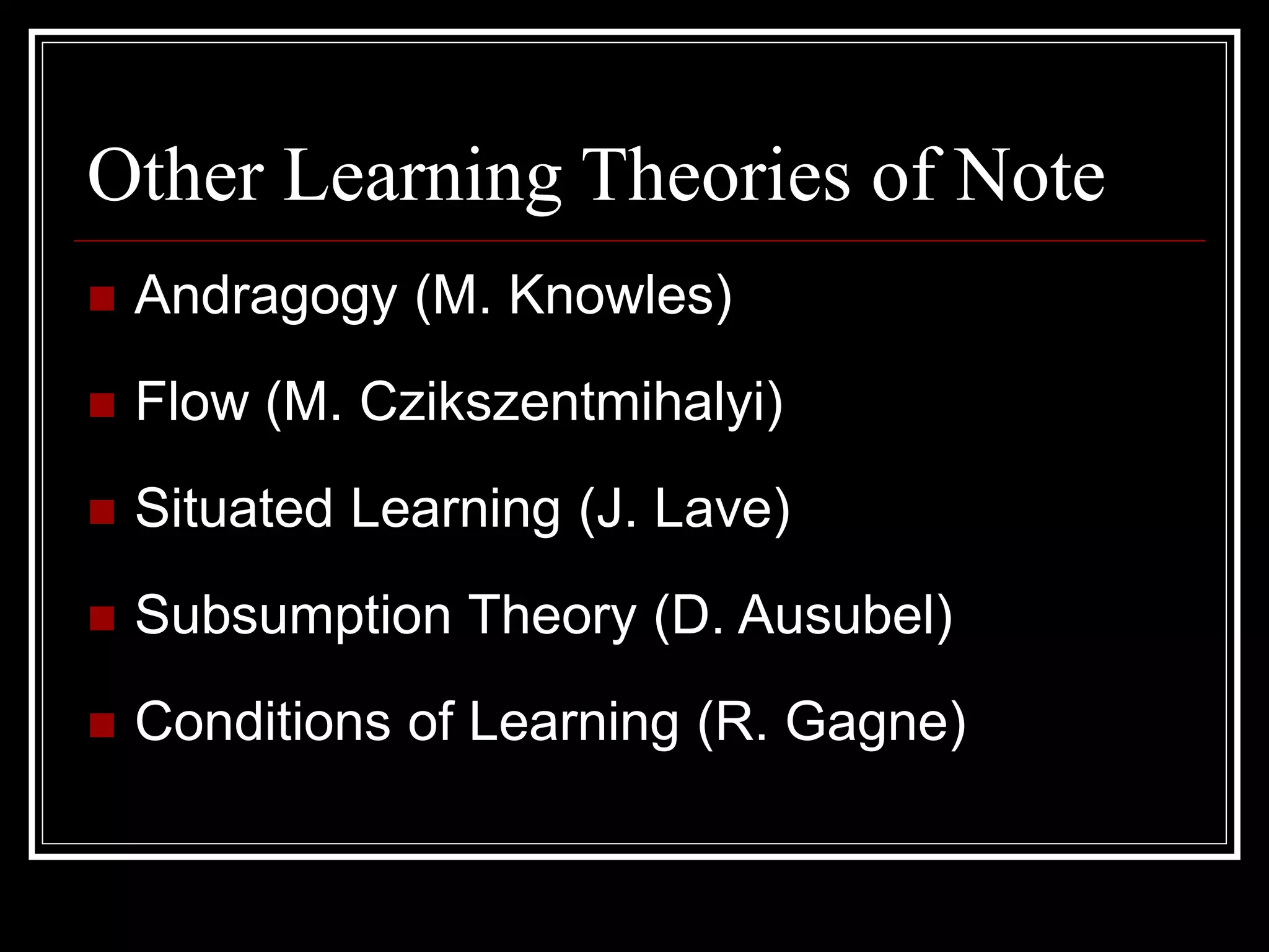 Other Learning Theories of Note
 Andragogy (M. Knowles)
 Flow (M. Czikszentmihalyi)
 Situated Learning (J. Lave)
 Subsumption Theory (D. Ausubel)
 Conditions of Learning (R. Gagne)
 