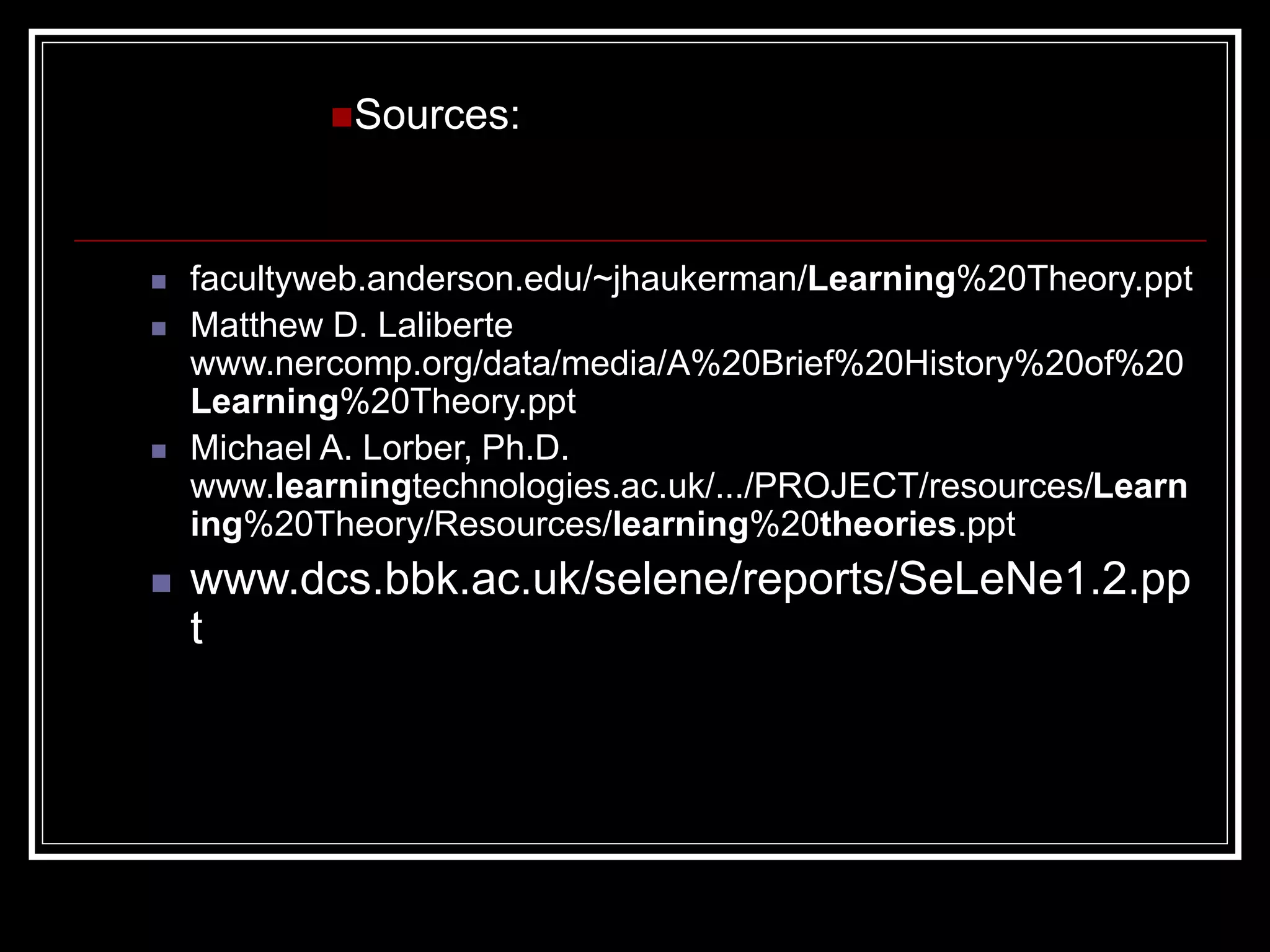  facultyweb.anderson.edu/~jhaukerman/Learning%20Theory.ppt
 Matthew D. Laliberte
www.nercomp.org/data/media/A%20Brief%20History%20of%20
Learning%20Theory.ppt
 Michael A. Lorber, Ph.D.
www.learningtechnologies.ac.uk/.../PROJECT/resources/Learn
ing%20Theory/Resources/learning%20theories.ppt
 www.dcs.bbk.ac.uk/selene/reports/SeLeNe1.2.pp
t
Sources:
 
