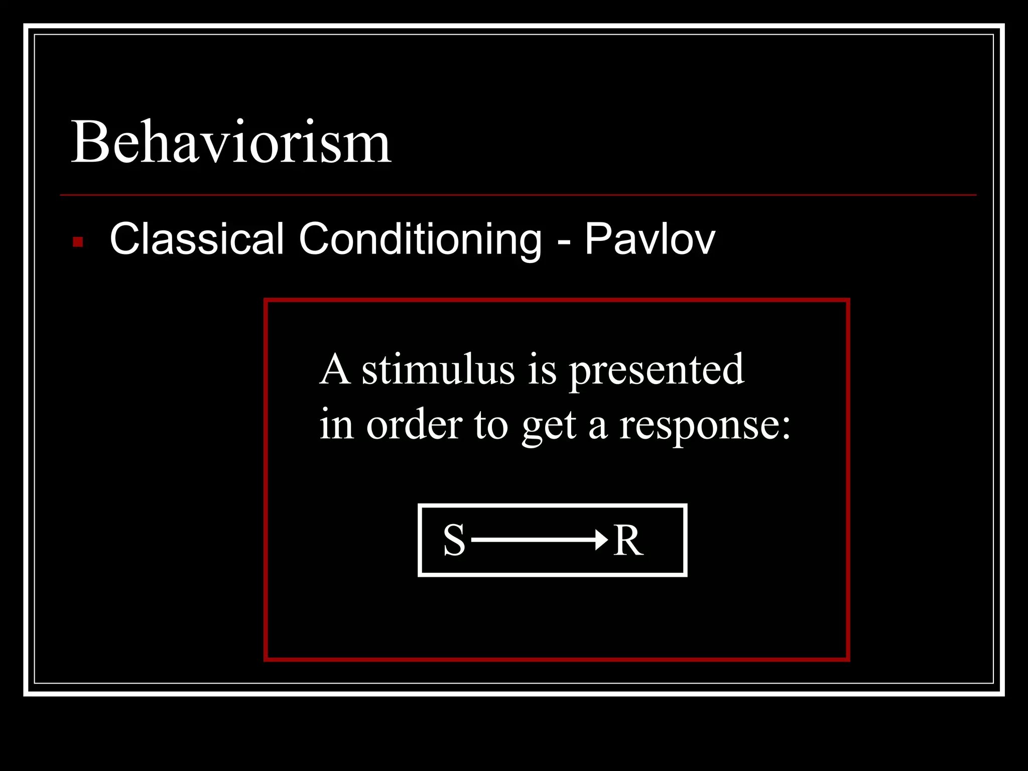 Behaviorism
 Classical Conditioning - Pavlov
S R
A stimulus is presented
in order to get a response:
 