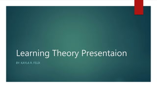 Learning Theory Presentaion
BY: KAYLA R. FELIX
 