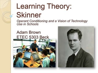 Learning Theory:
Skinner
Operant Conditioning and a Vision of Technology
Use in Schools

Adam Brown
ETEC 5303 Beck
 