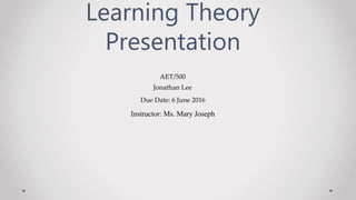 Instructor: Ms. Mary Joseph
Learning Theory
Presentation
AET/500
Jonathan Lee
Due Date: 6 June 2016
 