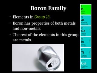 Boron Family
• Elements in Group 13.
• Boron has properties of both metals
and non-metals.
• The rest of the elements in this group
are metals.
 