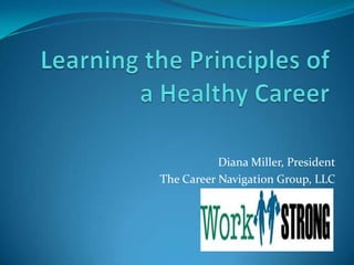 Learning the Principles of a Healthy Career Diana Miller, President The Career Navigation Group, LLC 