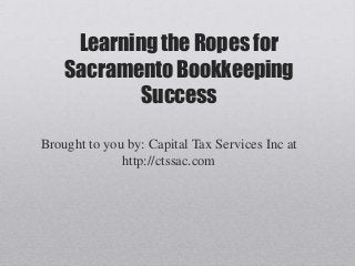 Learning the Ropes for
    Sacramento Bookkeeping
            Success

Brought to you by: Capital Tax Services Inc at
              http://ctssac.com
 
