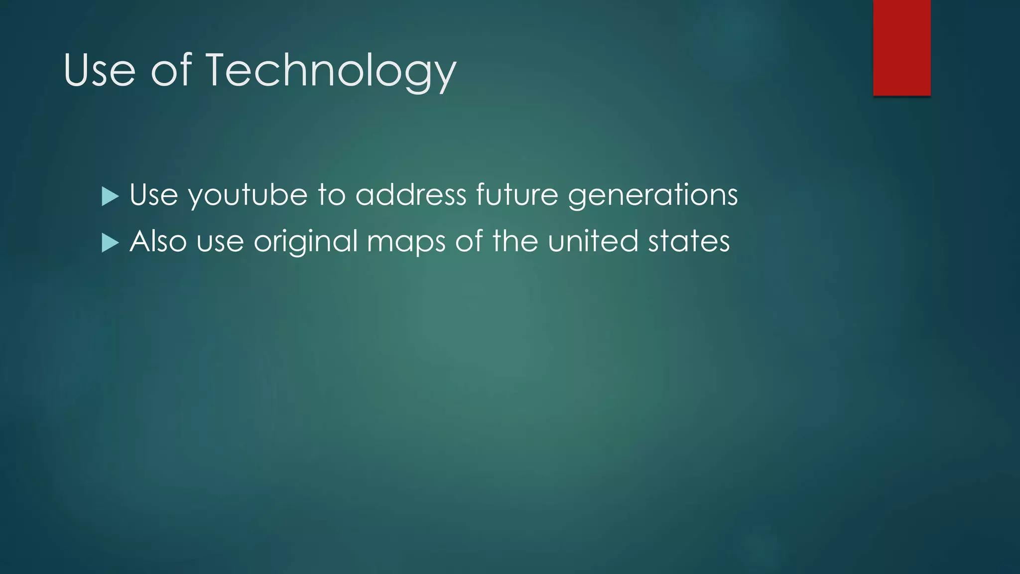 Use of Technology
 Use youtube to address future generations
 Also use original maps of the united states
 