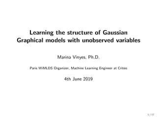 Learning the structure of Gaussian
Graphical models with unobserved variables
Marina Vinyes, Ph.D.
Paris WiMLDS Organizer, Machine Learning Engineer at Criteo
4th June 2019
1 / 17
 