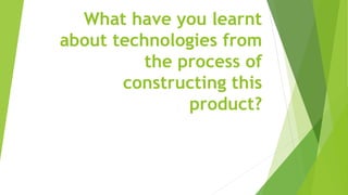 What have you learnt
about technologies from
the process of
constructing this
product?
 