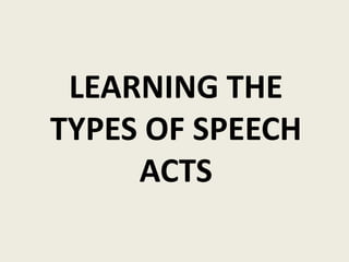 LEARNING THE
TYPES OF SPEECH
ACTS
 