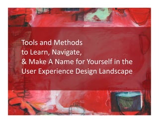Tools and Methods  
to Learn, Navigate,  
& Make A Name for Yourself in the 
User Experience Design Landscape  
 