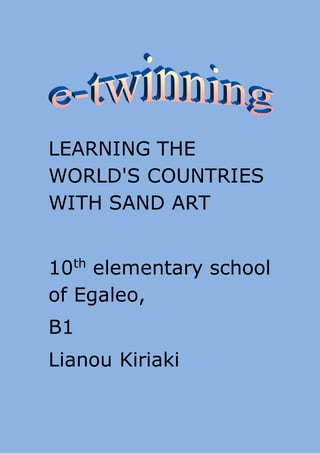 LEARNING THE
WORLD'S COUNTRIES
WITH SAND ART
10th
elementary school
of Egaleo,
B1
Lianou Kiriaki
 