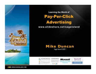 Learning the World of

        Pay-Per-Click
         Advertising
w w w. s l i d e s h a r e . n e t / s a g e i s l a n d




         Mike Dunca n
                     Sage Island CEO
 