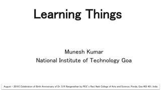 Learning Things
Munesh Kumar
National Institute of Technology Goa
August - 2018 | Celebration of Birth Anniversary of Dr. S R Ranganathan by PES’s Ravi Naik College of Arts and Science, Ponda, Goa 403 401, India
 