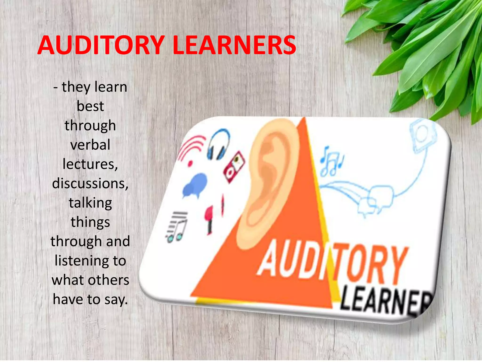AUDITORY LEARNERS
- they learn
best
through
verbal
lectures,
discussions,
talking
things
through and
listening to
what others
have to say.
 