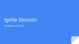 Ignite Session
DevOpsDays TLV 2015
 