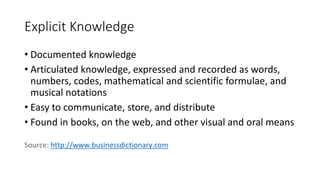Explicit Knowledge
• Documented knowledge
• Articulated knowledge, expressed and recorded as words,
numbers, codes, mathem...