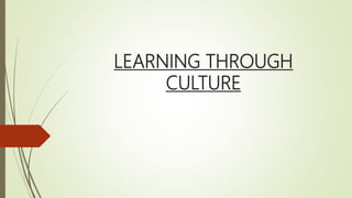 LEARNING THROUGH
CULTURE
 