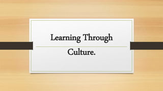 Learning Through
Culture.
 