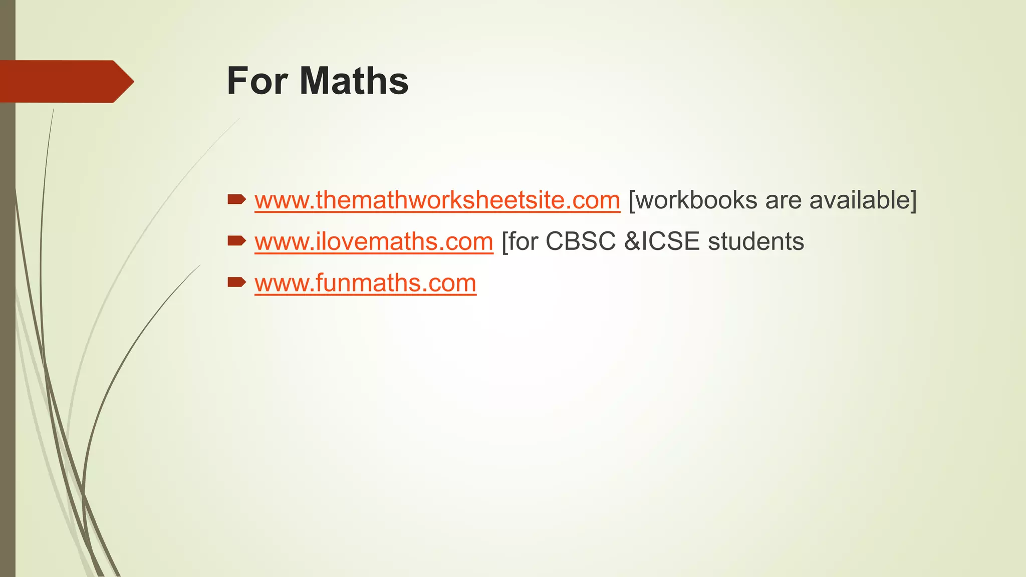 For Maths
 www.themathworksheetsite.com [workbooks are available]
 www.ilovemaths.com [for CBSC &ICSE students
 www.funmaths.com
 