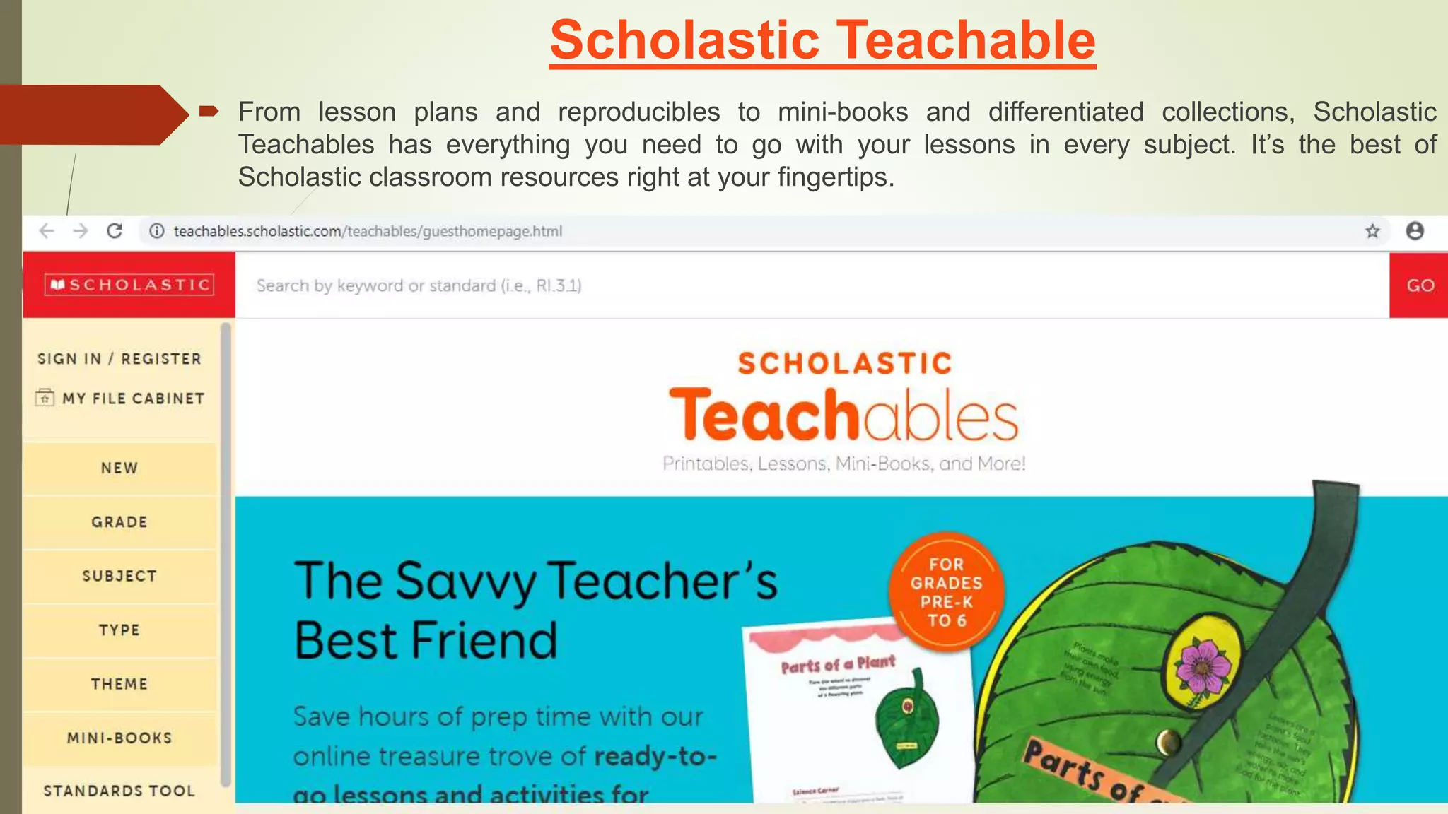 Scholastic Teachable
 From lesson plans and reproducibles to mini-books and differentiated collections, Scholastic
Teachables has everything you need to go with your lessons in every subject. It’s the best of
Scholastic classroom resources right at your fingertips.
 