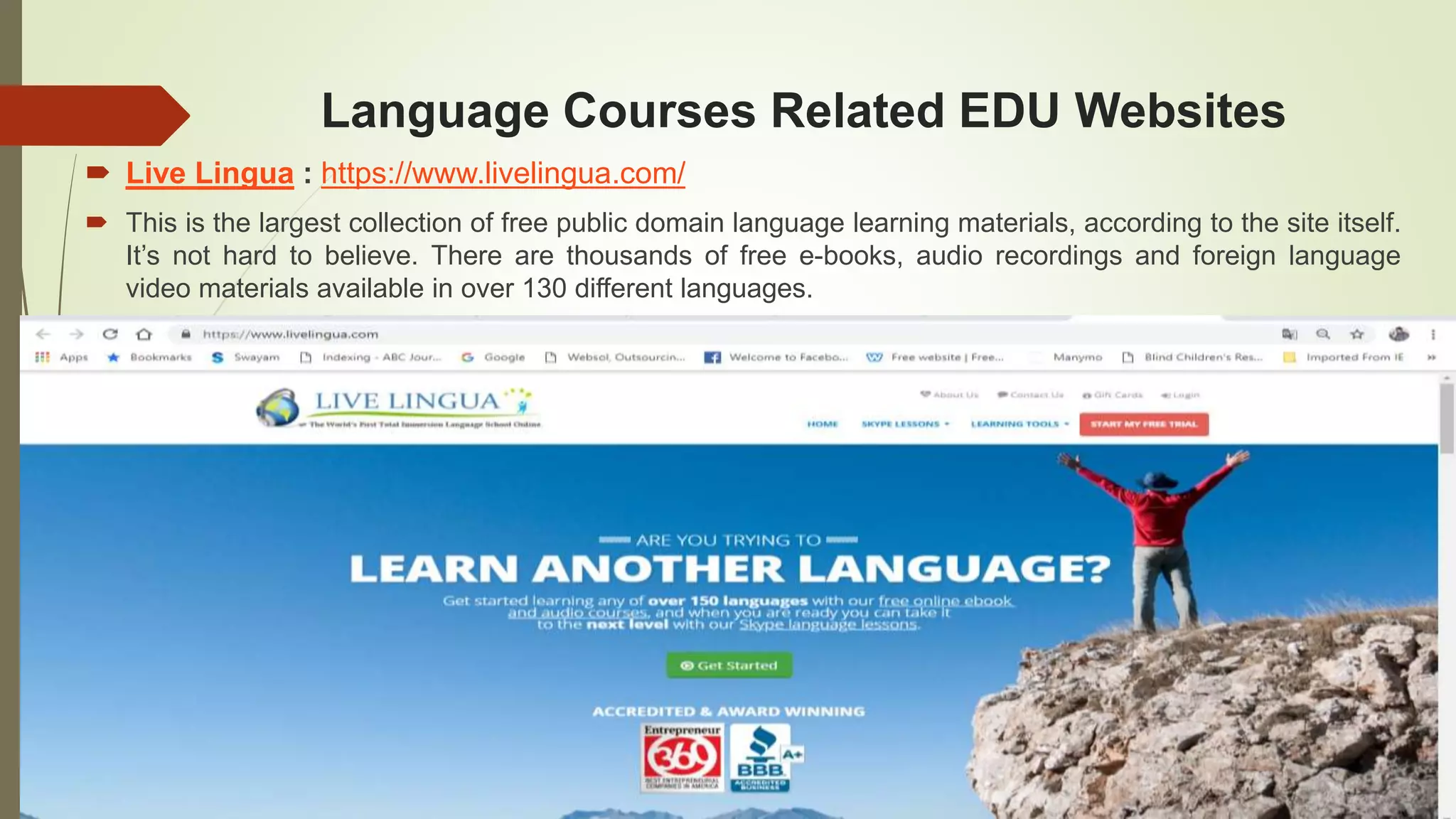 Language Courses Related EDU Websites
 Live Lingua : https://www.livelingua.com/
 This is the largest collection of free public domain language learning materials, according to the site itself.
It’s not hard to believe. There are thousands of free e-books, audio recordings and foreign language
video materials available in over 130 different languages.
 