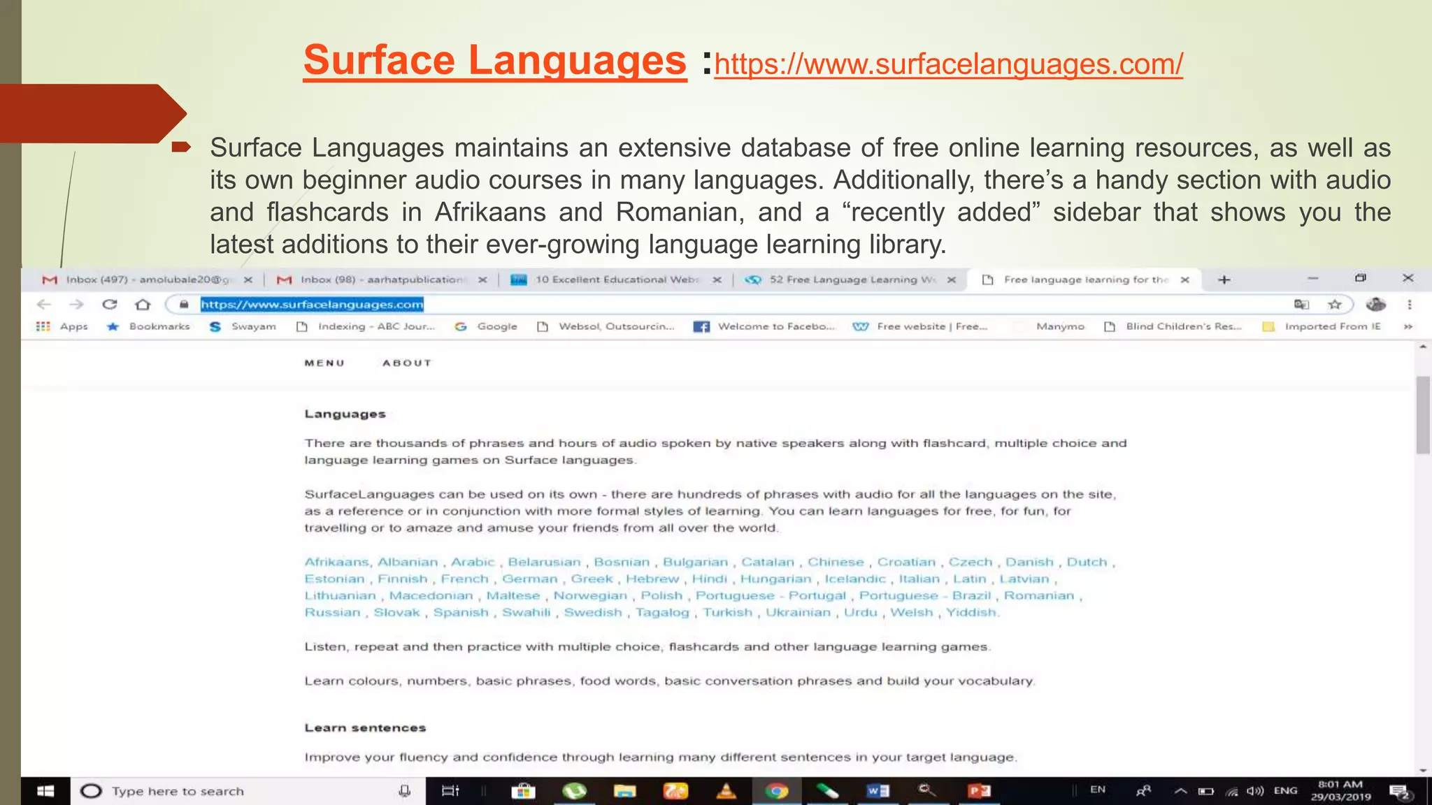 Surface Languages :https://www.surfacelanguages.com/
 Surface Languages maintains an extensive database of free online learning resources, as well as
its own beginner audio courses in many languages. Additionally, there’s a handy section with audio
and flashcards in Afrikaans and Romanian, and a “recently added” sidebar that shows you the
latest additions to their ever-growing language learning library.
 