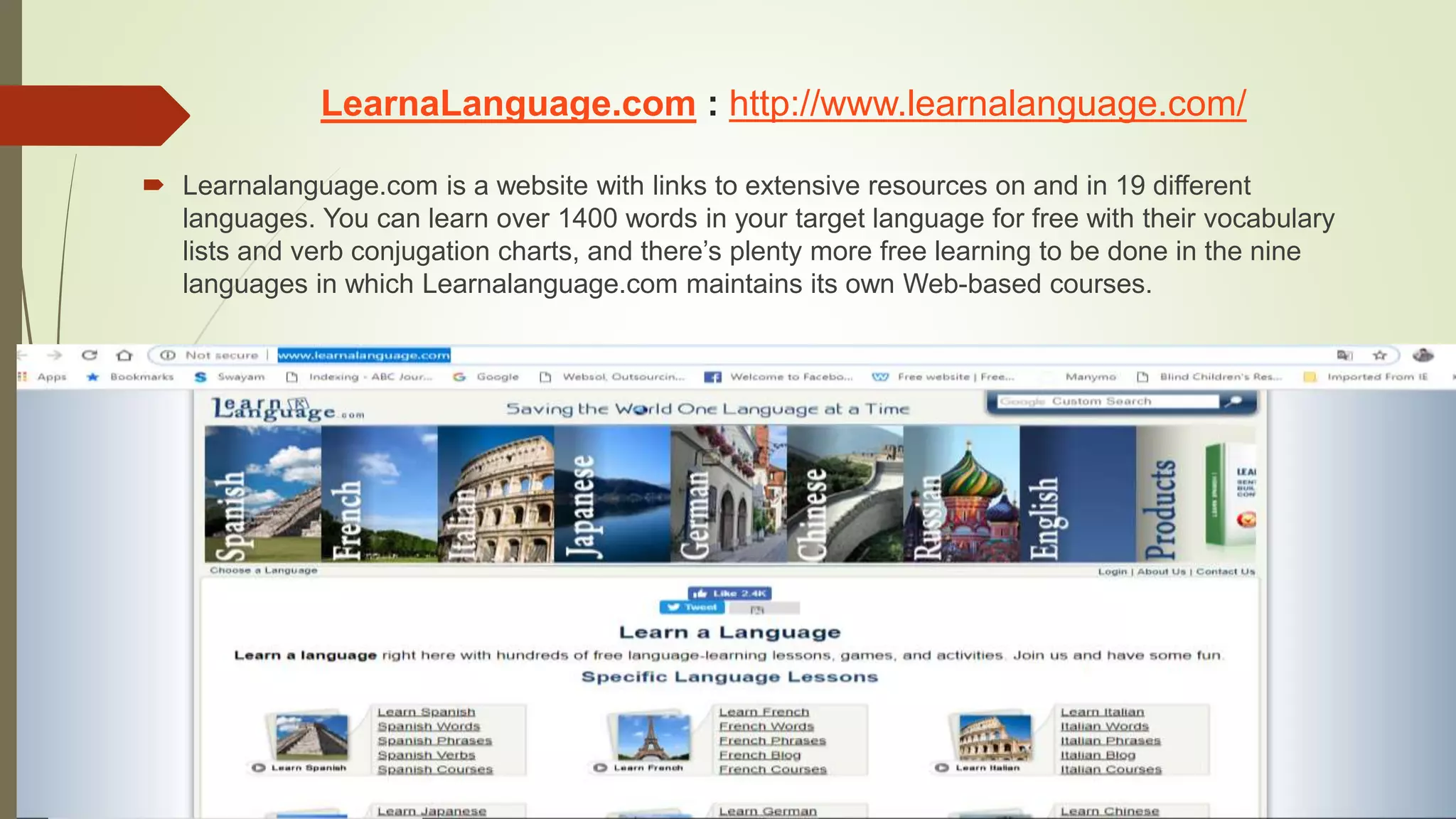 LearnaLanguage.com : http://www.learnalanguage.com/
 Learnalanguage.com is a website with links to extensive resources on and in 19 different
languages. You can learn over 1400 words in your target language for free with their vocabulary
lists and verb conjugation charts, and there’s plenty more free learning to be done in the nine
languages in which Learnalanguage.com maintains its own Web-based courses.
 