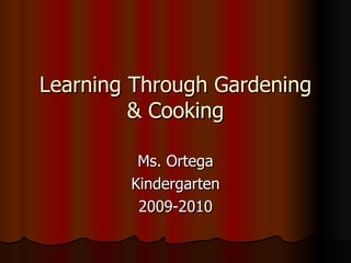 Learning Through Gardening & Cooking Ms. Ortega Kindergarten 2009-2010 