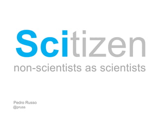 Scitizen
non-scientists as scientists

Pedro Russo
@pruss
 
