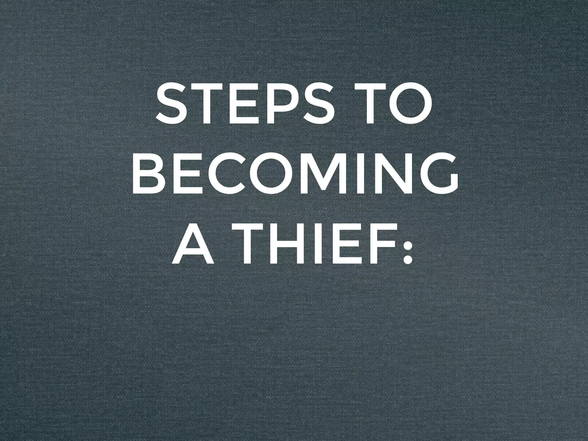 STEPS TO
BECOMING
A THIEF:
 