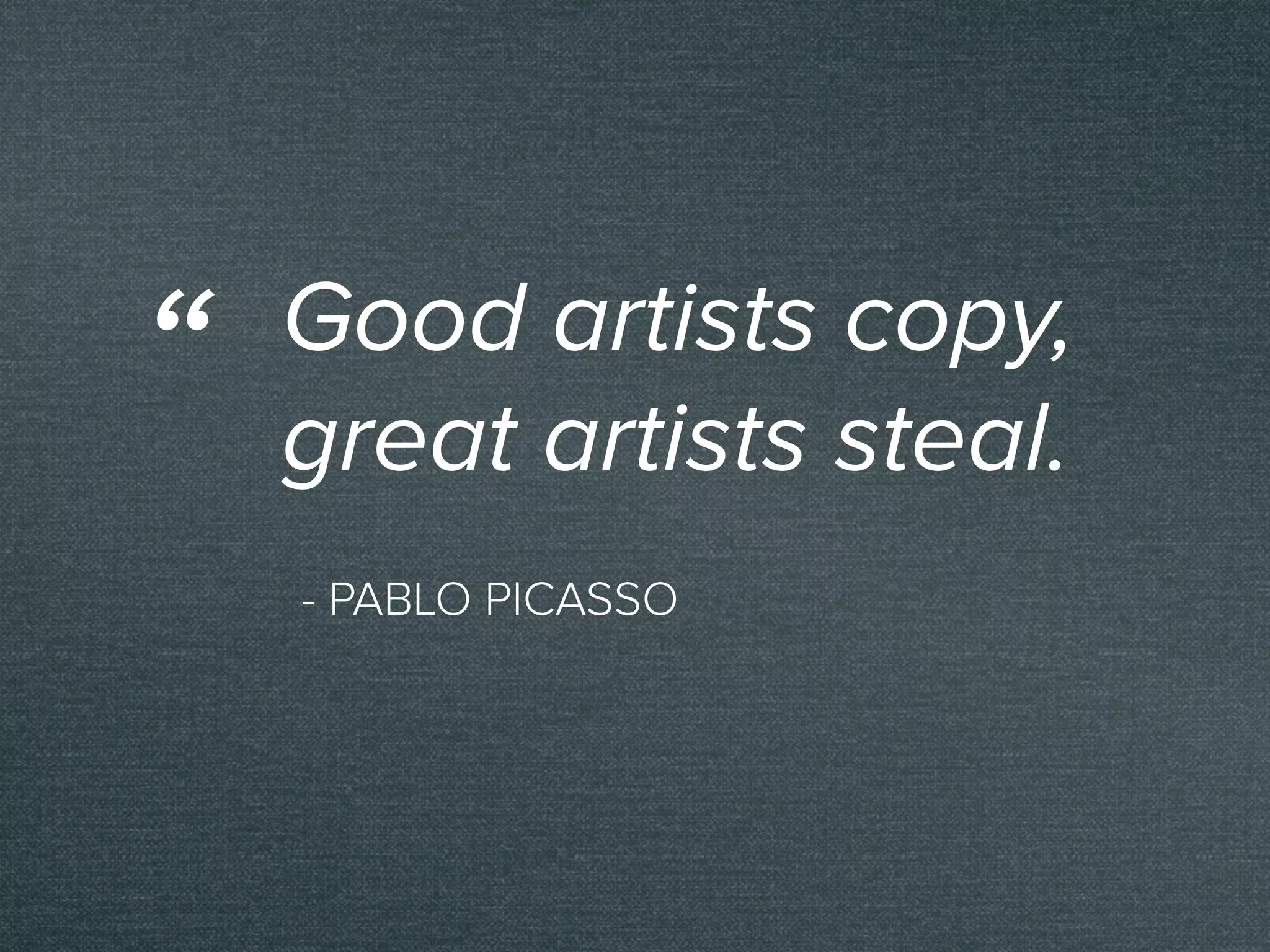 - PABLO PICASSO
Good artists copy,
great artists steal.
“
 