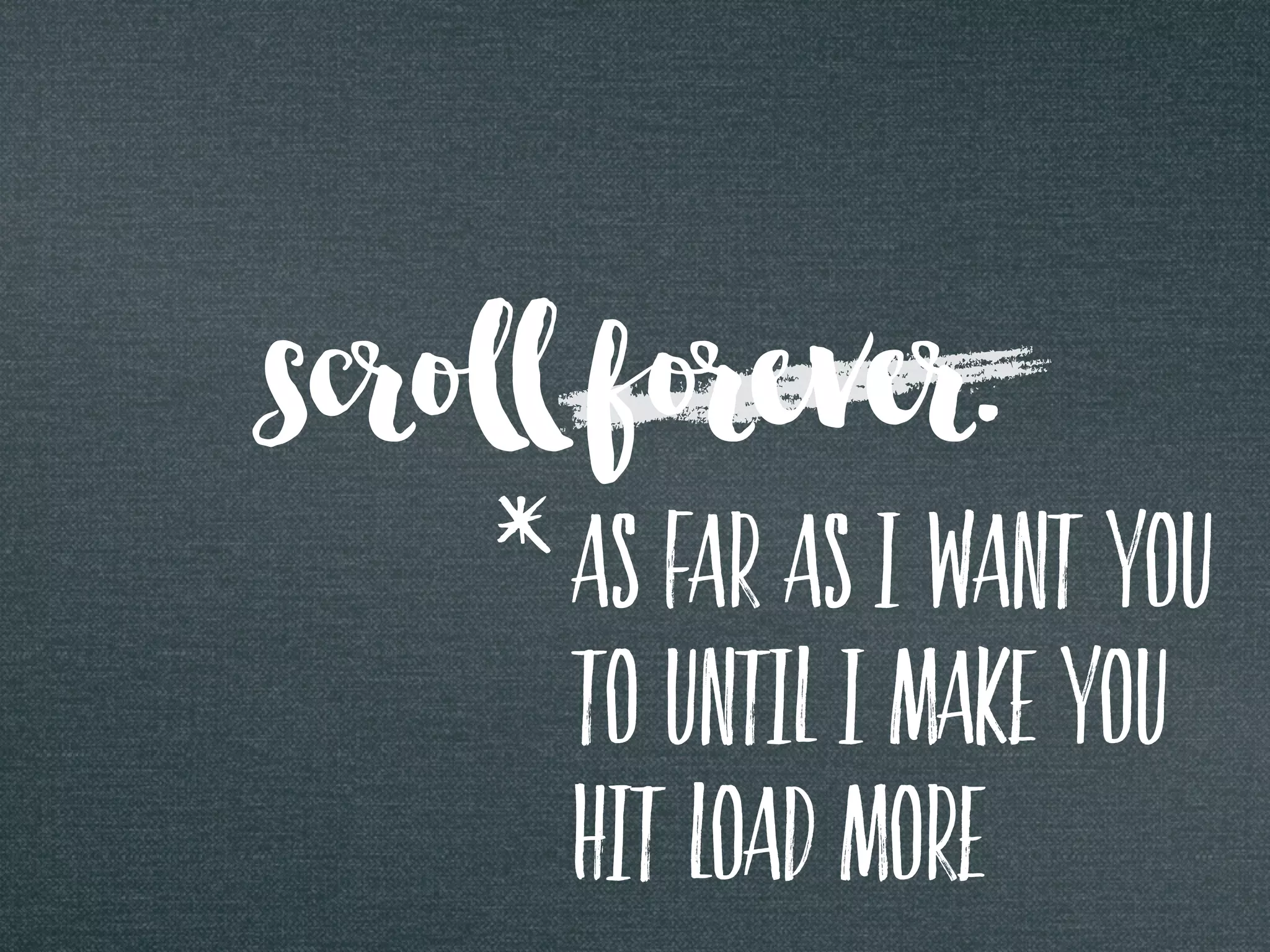 scroll forever.
as far as i want you
to until i make you
hit load more
*
 