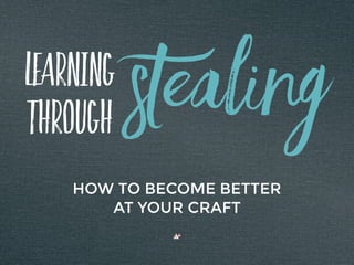 Learning
Through
HOW TO BECOME BETTER
AT YOUR CRAFT
Stealing
 