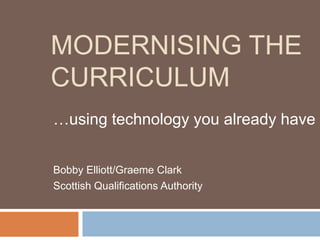 MODERNISING THE
CURRICULUM
…using technology you already have


Bobby Elliott/Graeme Clark
Scottish Qualifications Authority
 