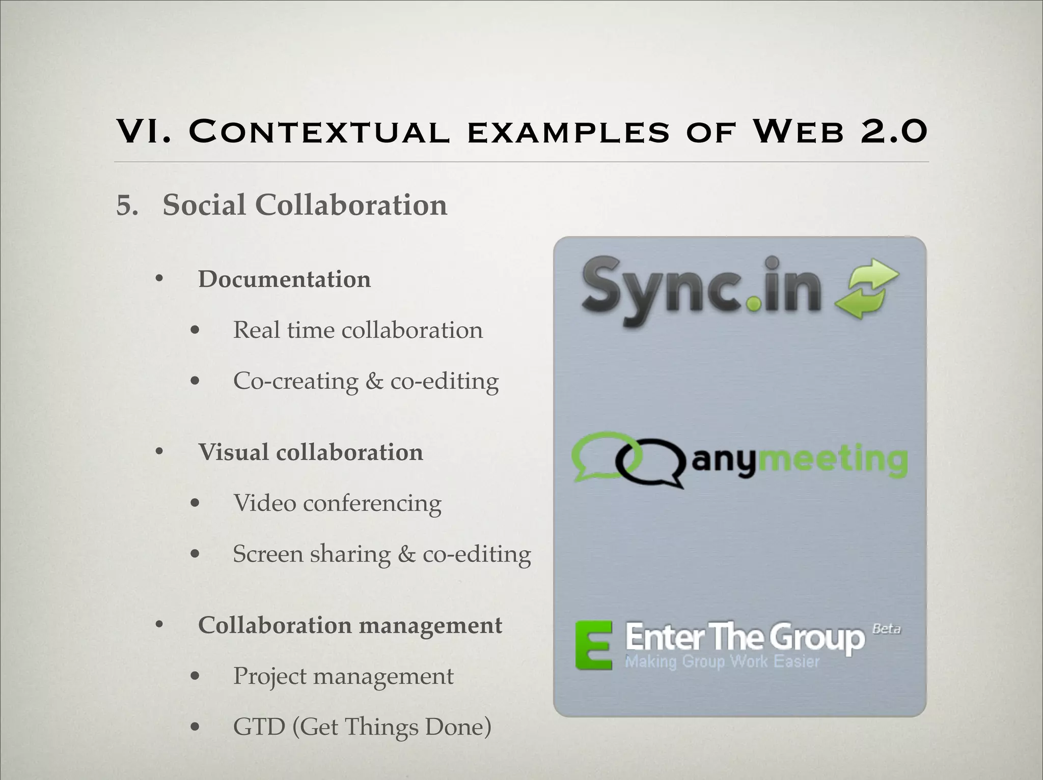VI. Contextual examples of Web 2.0
                    5. Social Collaboration

                           •   Documentation

                               •   Real time collaboration

                               •   Co-creating & co-editing

                           •   Visual collaboration

                               •   Video conferencing

                               •   Screen sharing & co-editing

                           •   Collaboration management

                               •   Project management

                               •   GTD (Get Things Done)

Thursday,	 March	 1,	 12
 