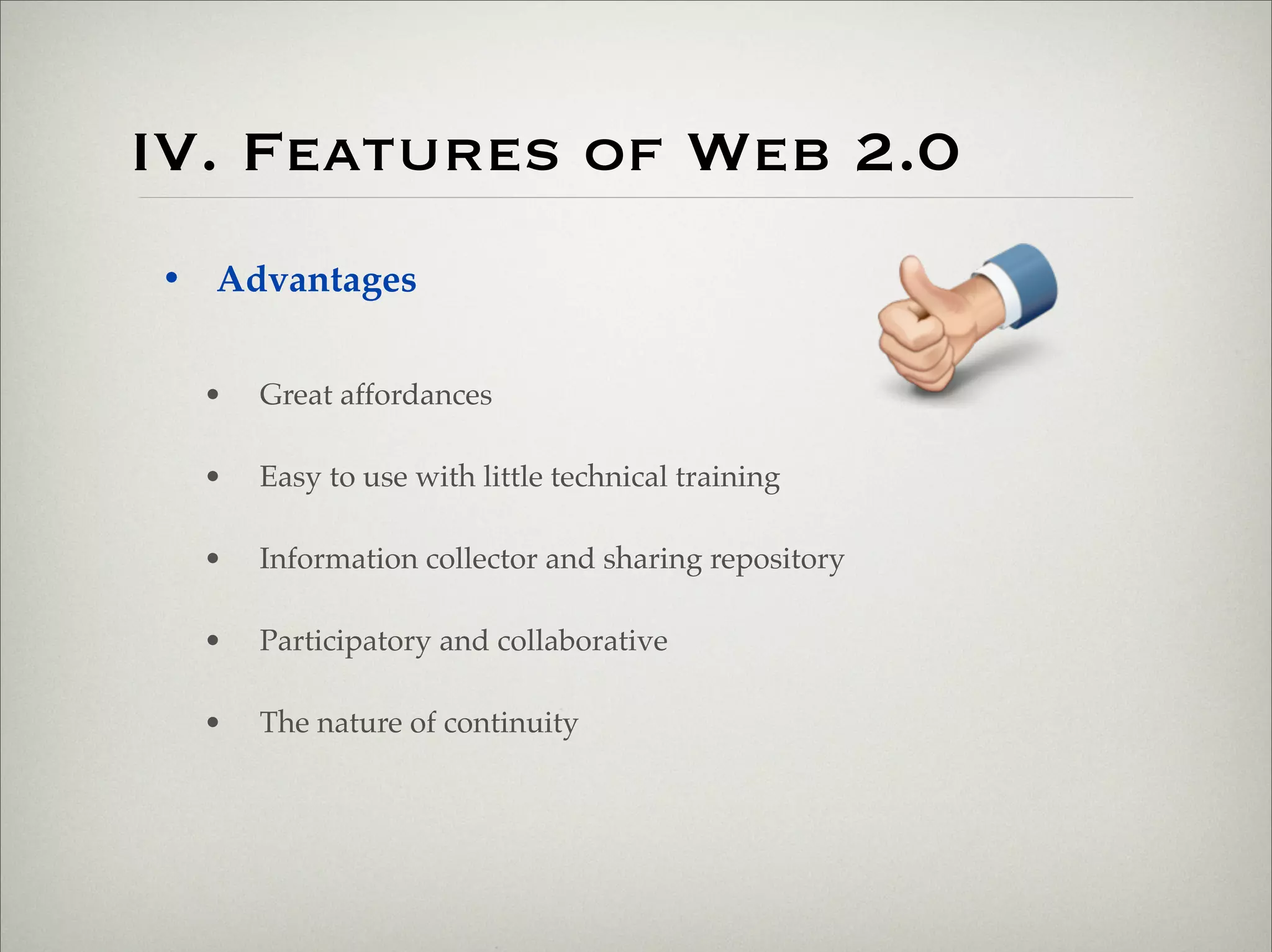 IV. Features of Web 2.0
                       • Advantages


                           •   Great affordances

                           •   Easy to use with little technical training

                           •   Information collector and sharing repository

                           •   Participatory and collaborative

                           •   The nature of continuity




Thursday,	 March	 1,	 12
 
