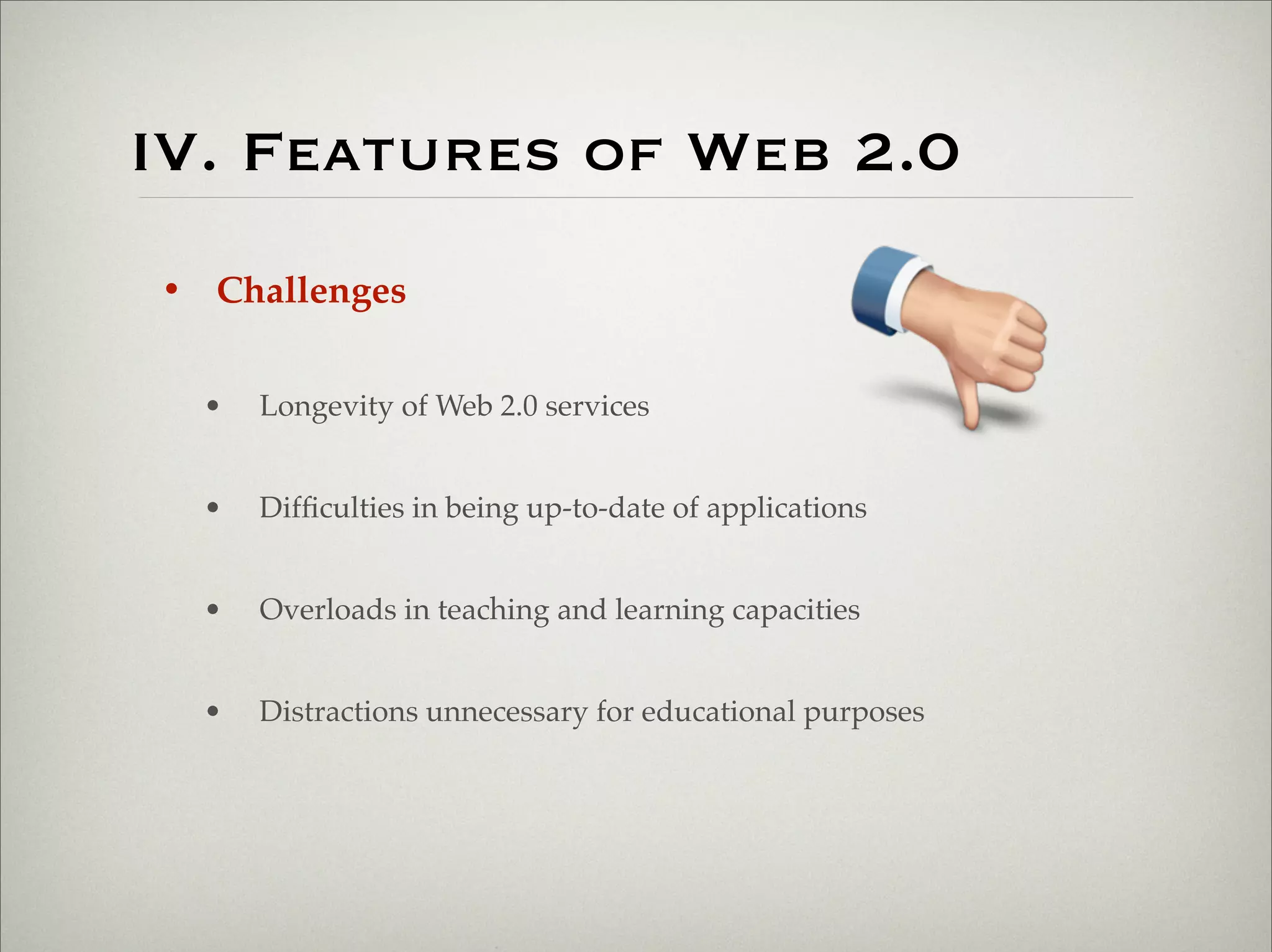 IV. Features of Web 2.0
                       • Challenges


                           •   Longevity of Web 2.0 services


                           •   Difﬁculties in being up-to-date of applications


                           •   Overloads in teaching and learning capacities


                           •   Distractions unnecessary for educational purposes




Thursday,	 March	 1,	 12
 