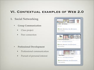 VI. Contextual examples of Web 2.0
                    1. Social Networking

                           •   Group Communication

                               •   Class project

                               •   Peer connection




                           •   Professional Development

                               •   Professional communication

                               •   Pursuit of personal interest




Thursday,	 March	 1,	 12
 