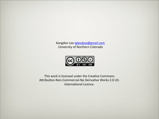 Kangdon%Lee%iglassbox@gmail.com%%
                                      University%of%Northern%Colorado%




                              This%work%is%licensed%under%the%Crea3ve%Commons%
                           A7ribu3on9Non9Commercial9No%Deriva3ve%Works%2.0%US:%
                                              Interna3onal%Licence.%




Thursday,	 March	 1,	 12
 