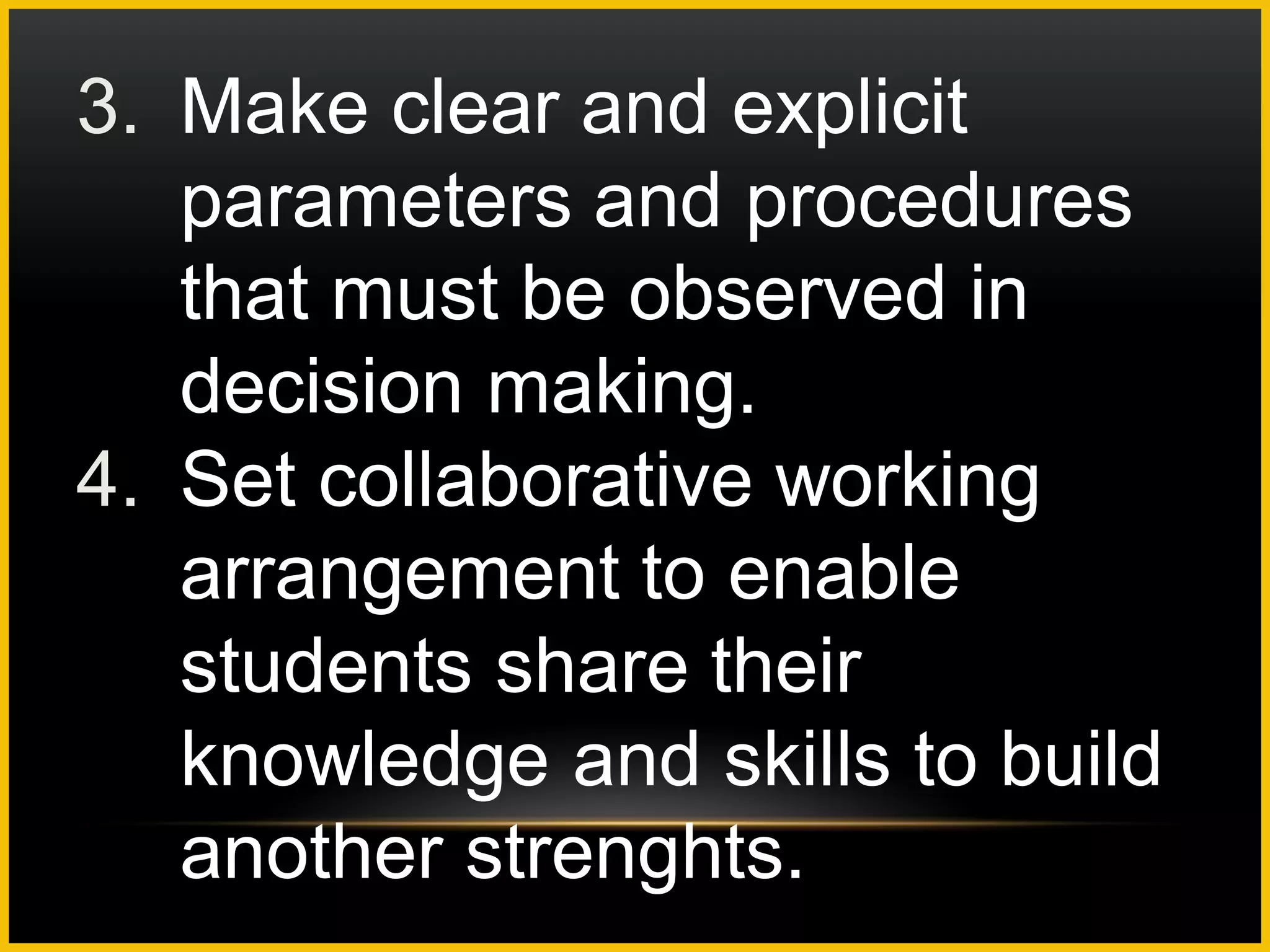 3. Make clear and explicit
   parameters and procedures
   that must be observed in
   decision making.
4. Set collaborative working
   arrangement to enable
   students share their
   knowledge and skills to build
   another strenghts.
 