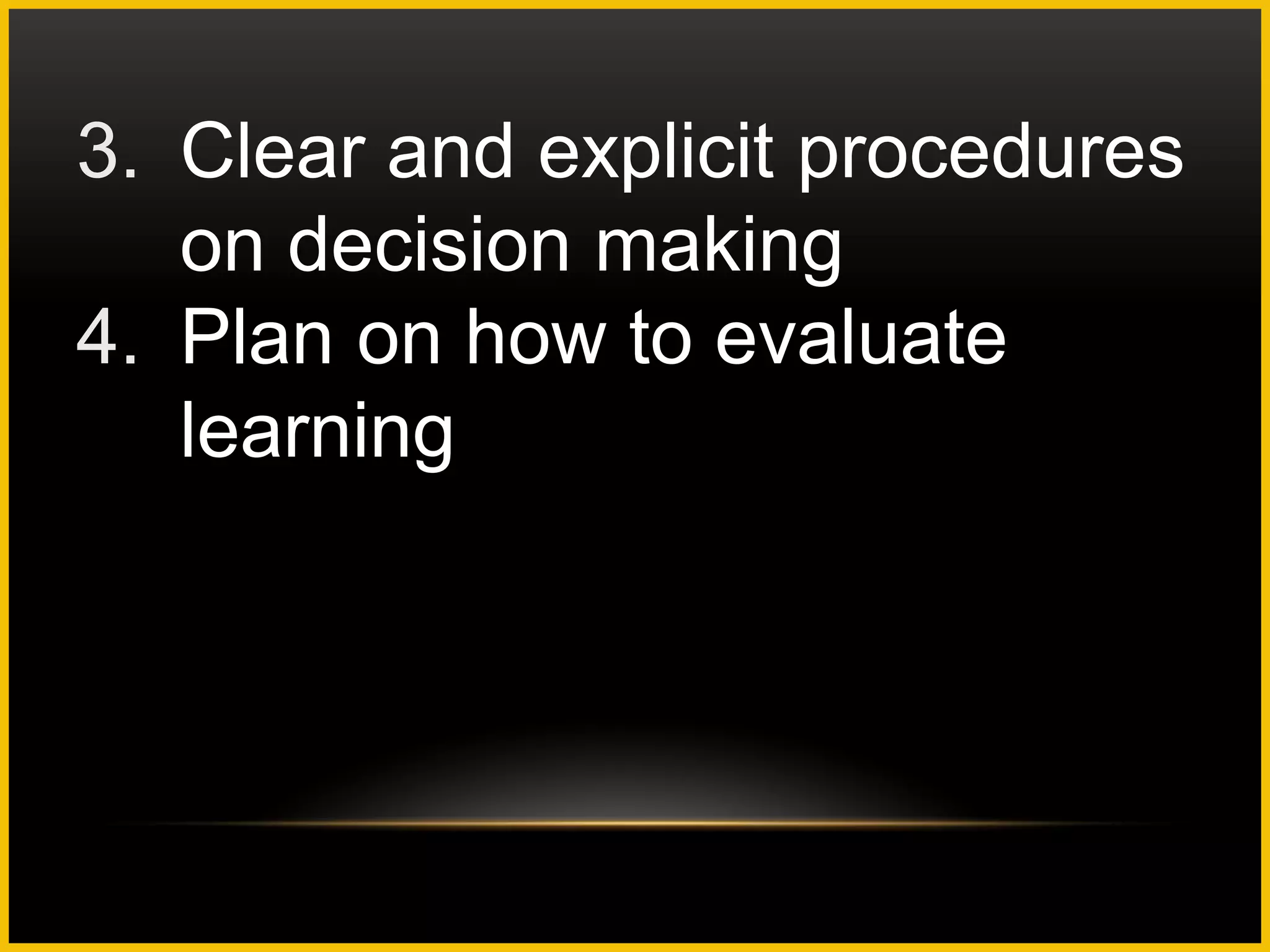 3. Clear and explicit procedures
   on decision making
4. Plan on how to evaluate
   learning
 