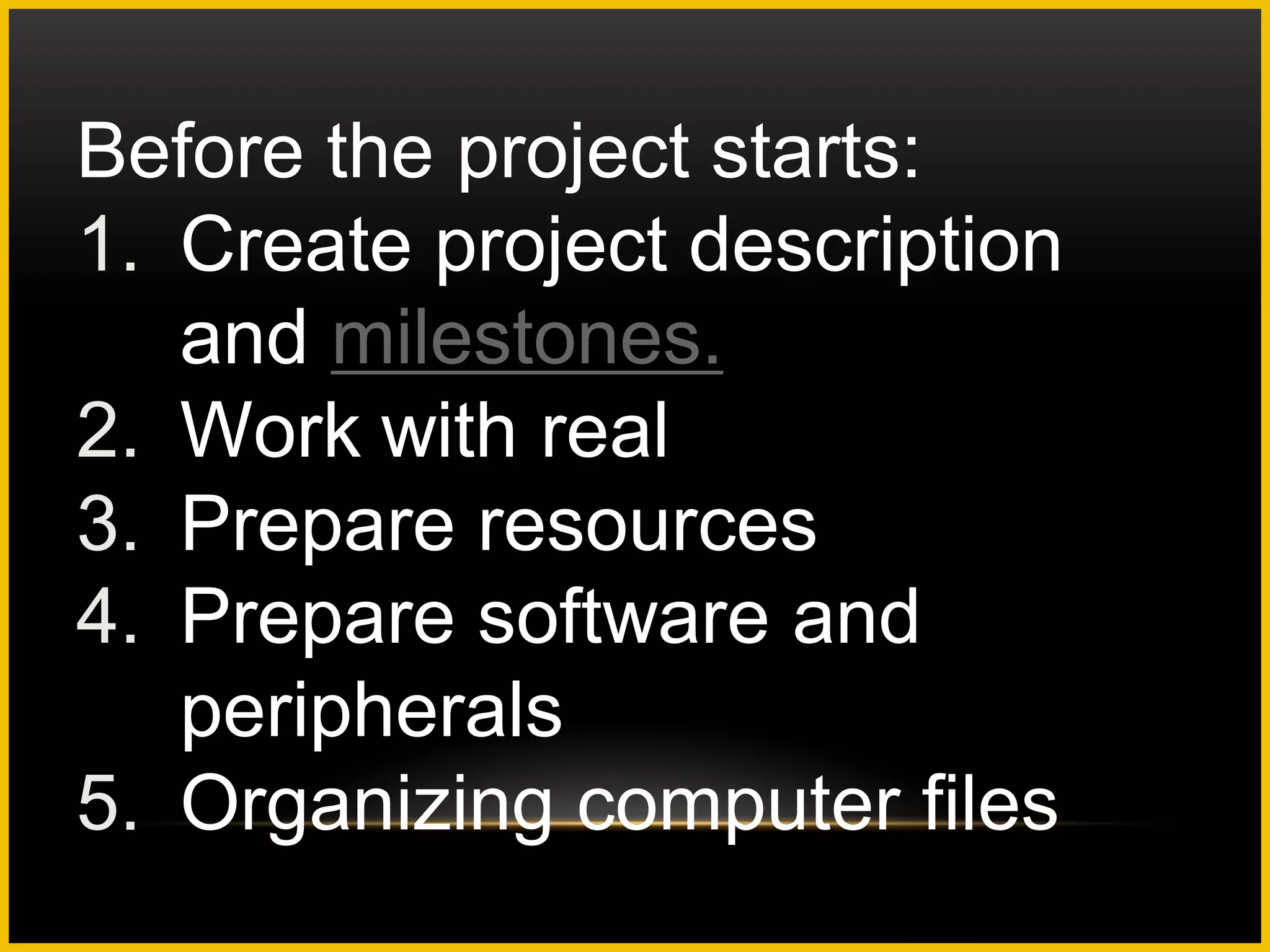 Before the project starts:
1. Create project description
   and milestones.
2. Work with real
3. Prepare resources
4. Prepare software and
   peripherals
5. Organizing computer files
 