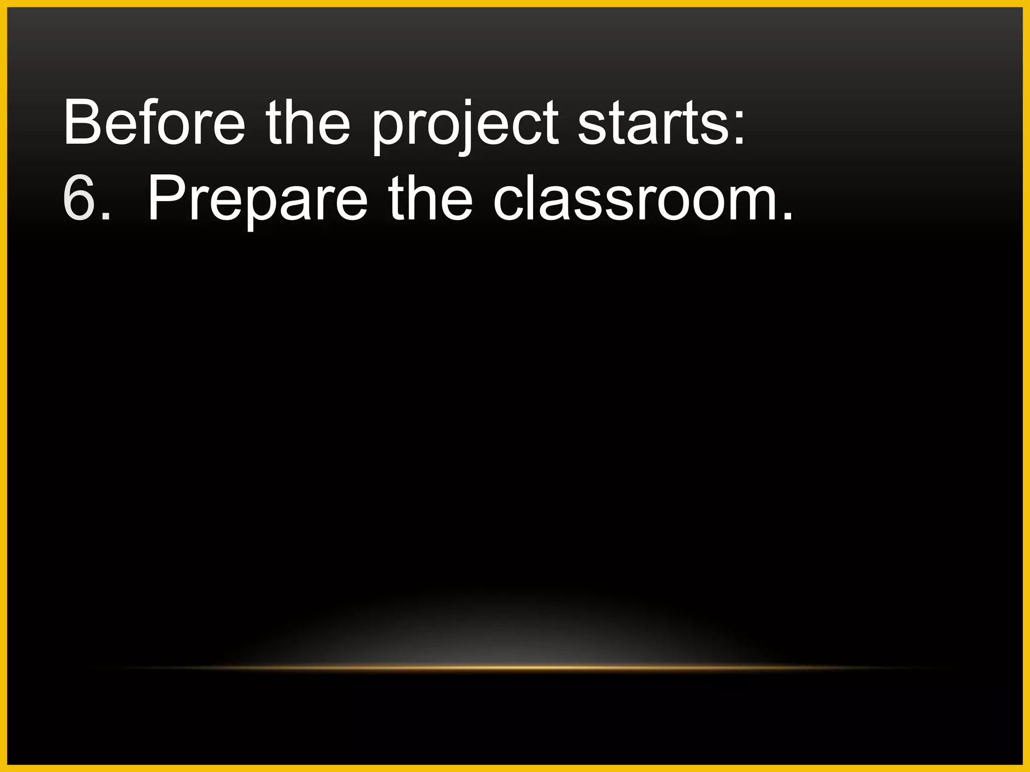 Before the project starts:
6. Prepare the classroom.
 