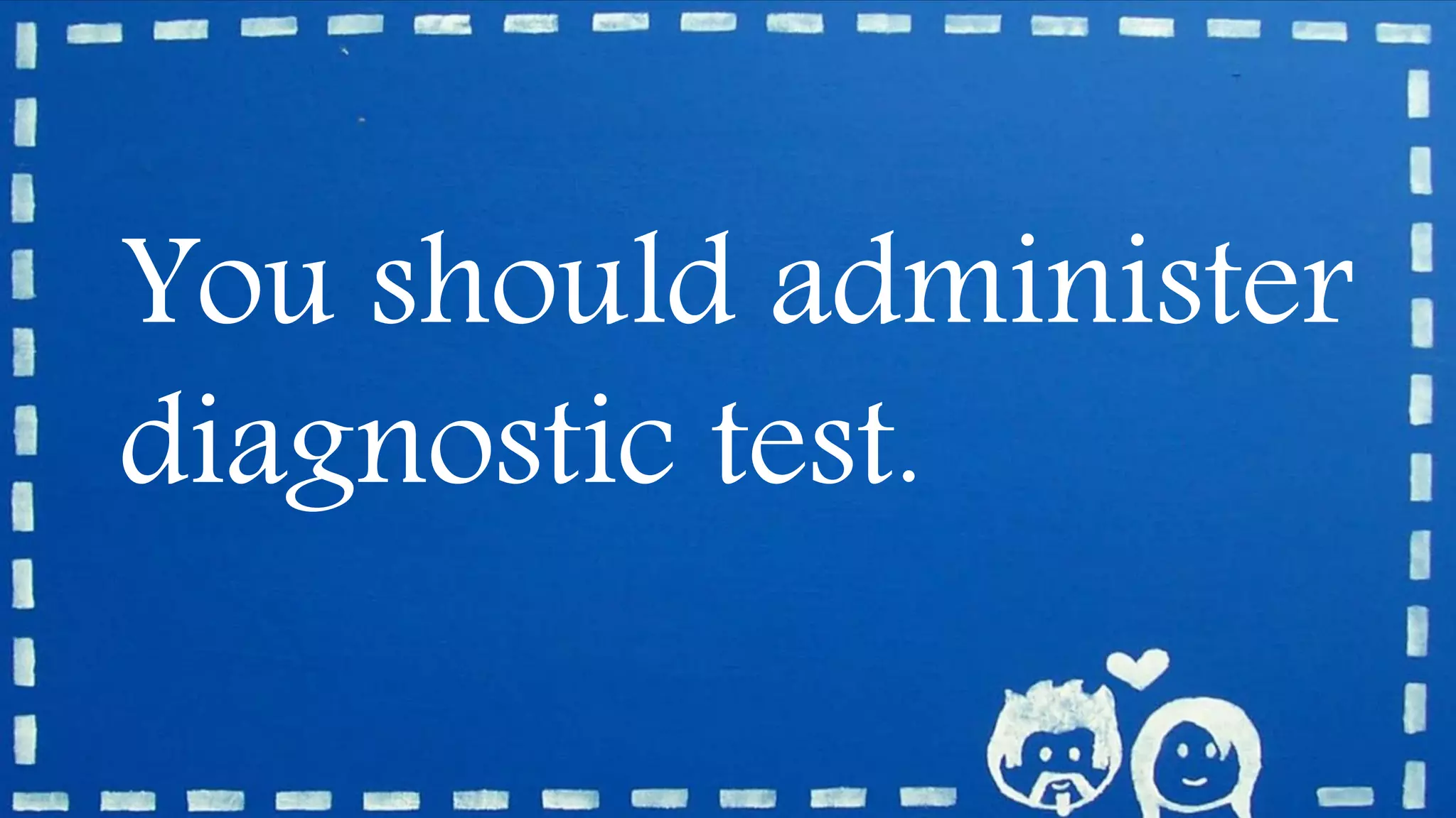You should administer
diagnostic test.
 