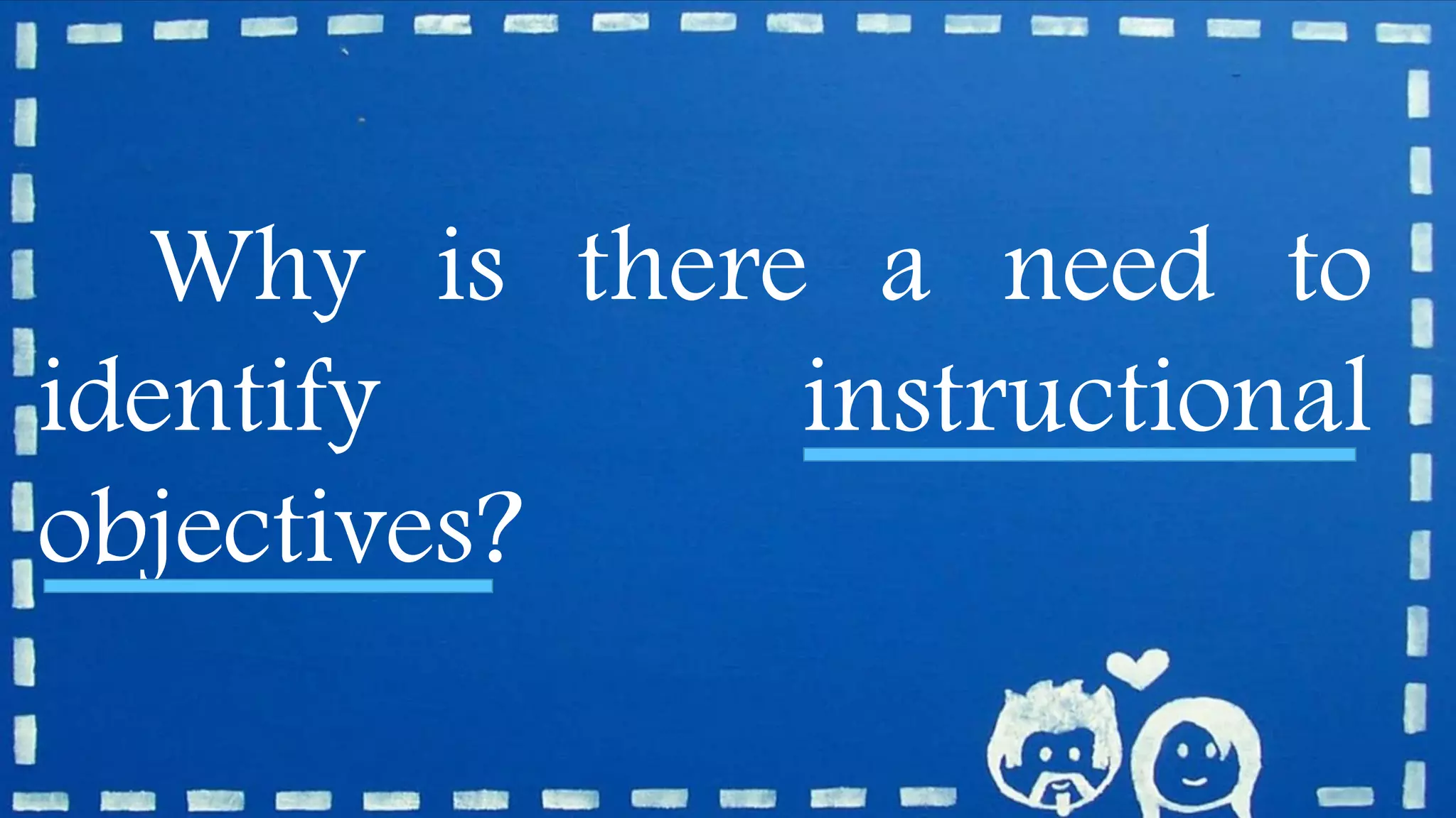 Why is there a need to
identify instructional
objectives?
 