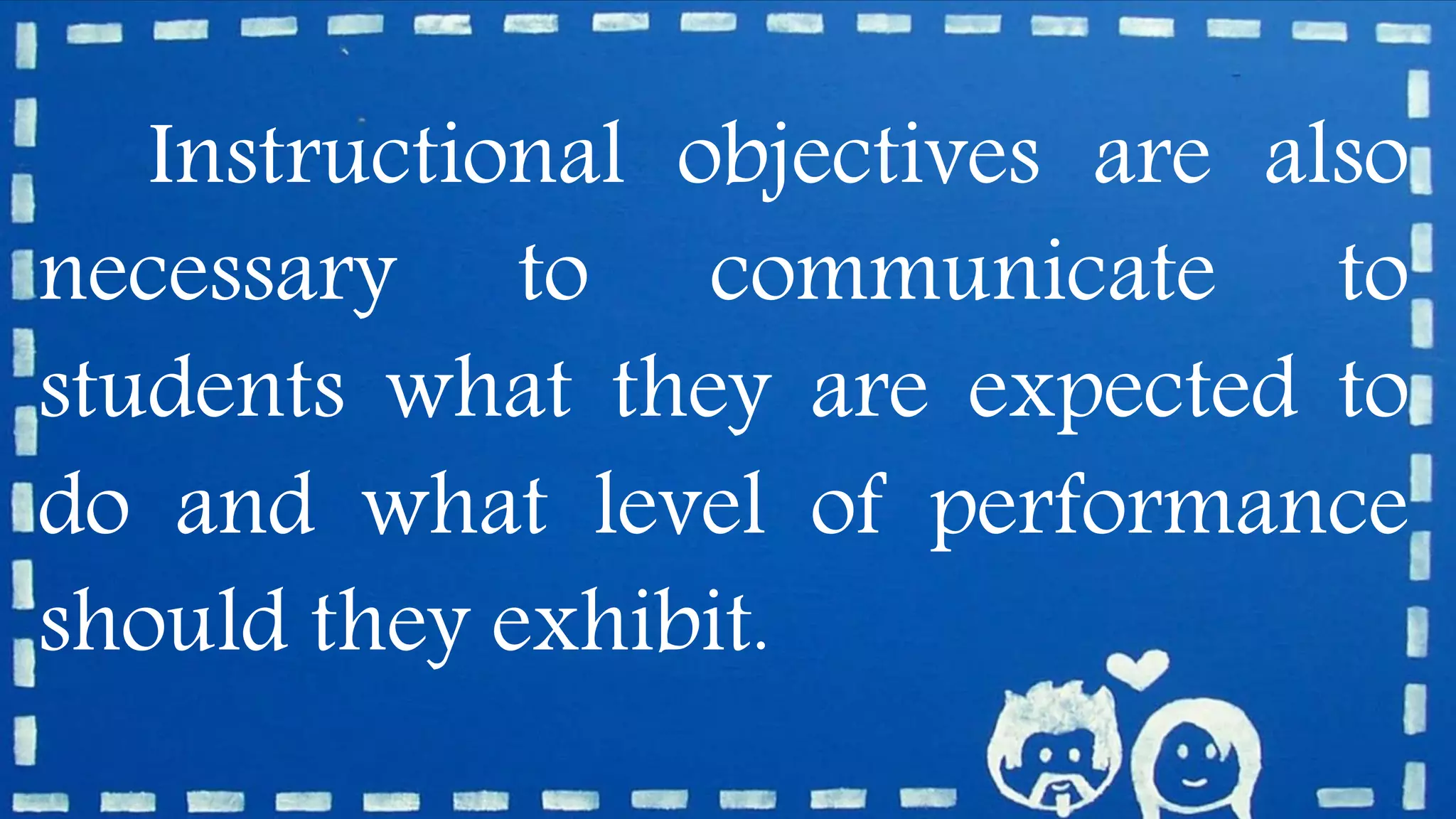 Instructional objectives are also
necessary to communicate to
students what they are expected to
do and what level of performance
should they exhibit.
 