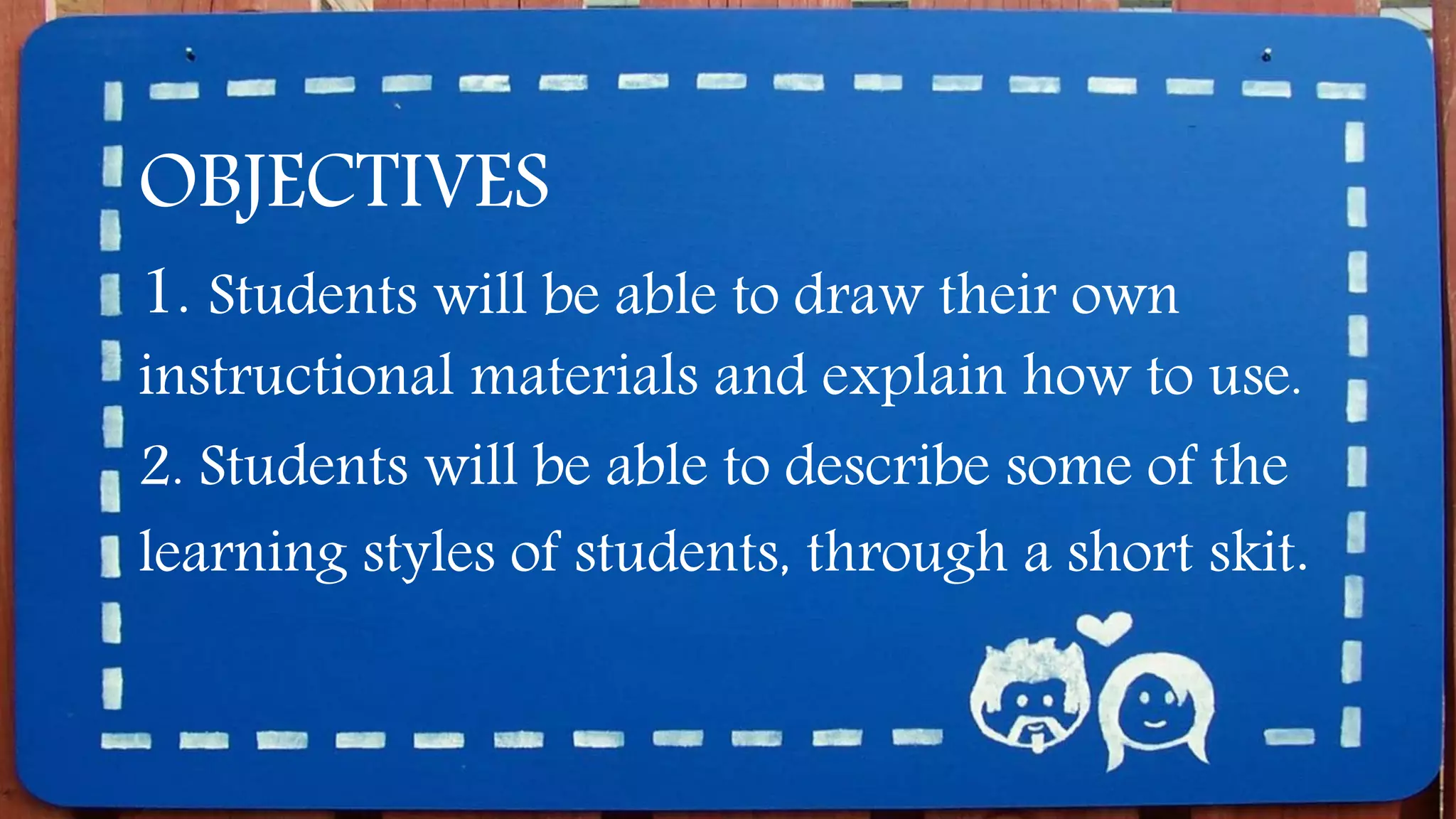 OBJECTIVES
1. Students will be able to draw their own
instructional materials and explain how to use.
2. Students will be able to describe some of the
learning styles of students, through a short skit.
 