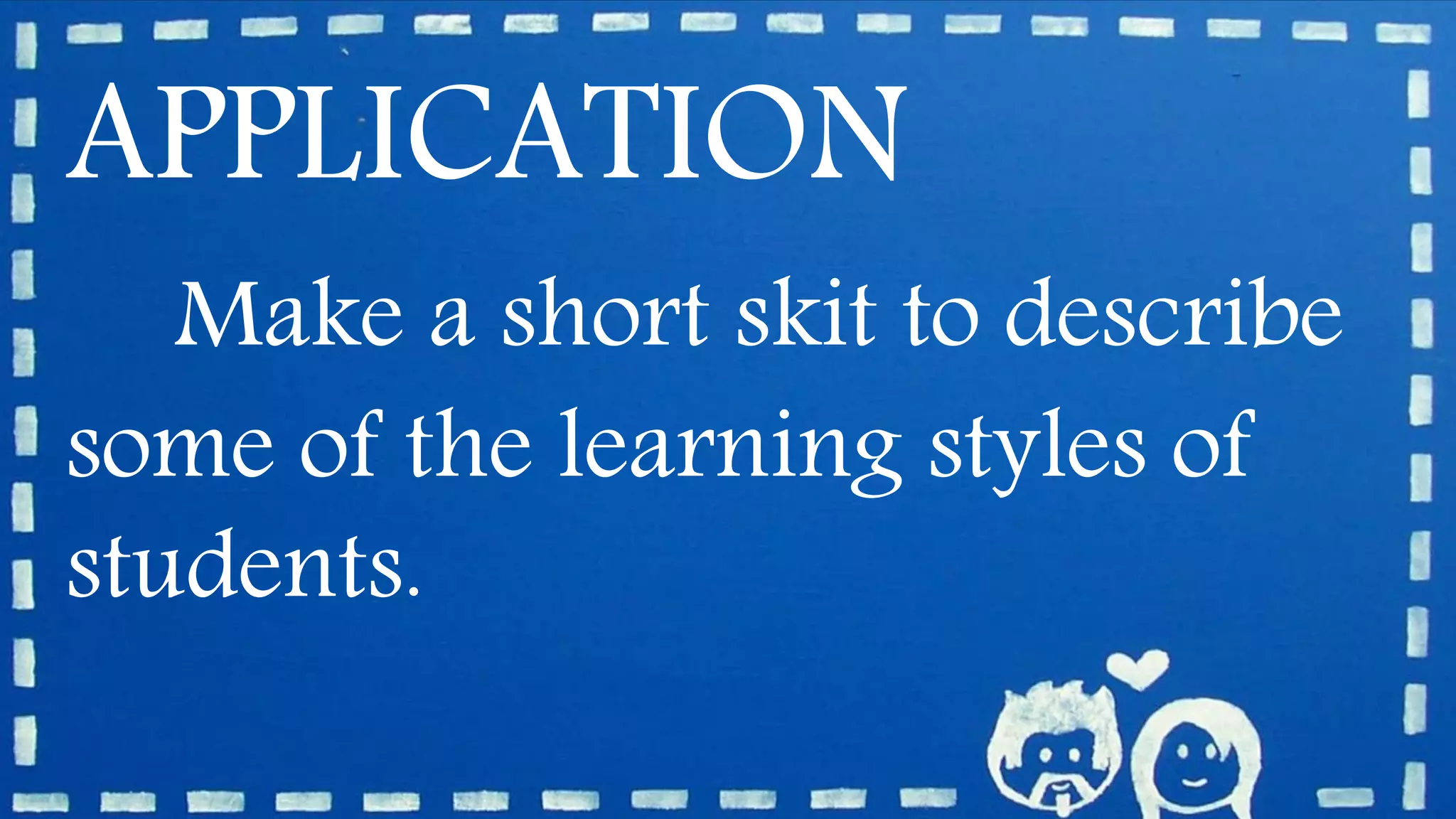 APPLICATION
Make a short skit to describe
some of the learning styles of
students.
 